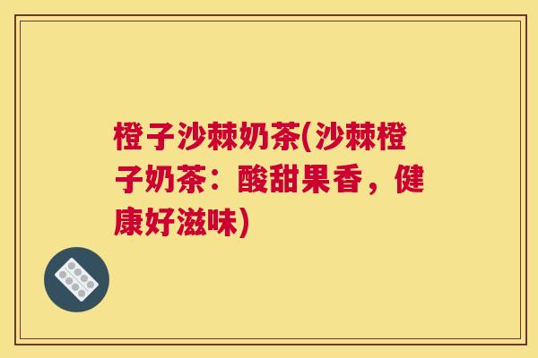橙子沙棘奶茶(沙棘橙子奶茶：酸甜果香，健康好滋味)