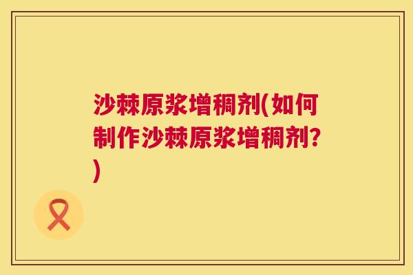 沙棘原浆增稠剂(如何制作沙棘原浆增稠剂?)