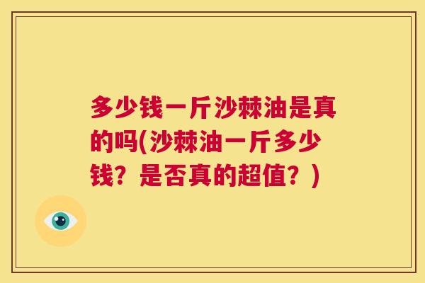 多少钱一斤沙棘油是真的吗(沙棘油一斤多少钱？是否真的超值？)