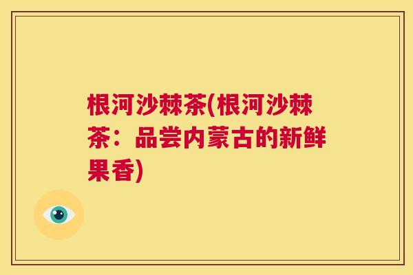 根河沙棘茶(根河沙棘茶：品尝内蒙古的新鲜果香)