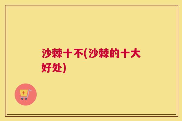 沙棘十不(沙棘的十大好处)