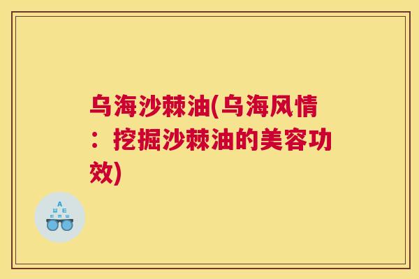 乌海沙棘油(乌海风情：挖掘沙棘油的美容功效)