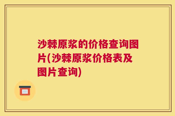 沙棘原浆的价格查询图片(沙棘原浆价格表及图片查询)