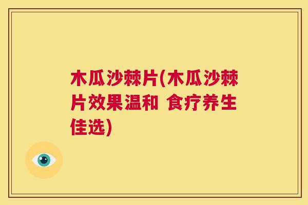 木瓜沙棘片(木瓜沙棘片效果温和 食疗养生佳选)
