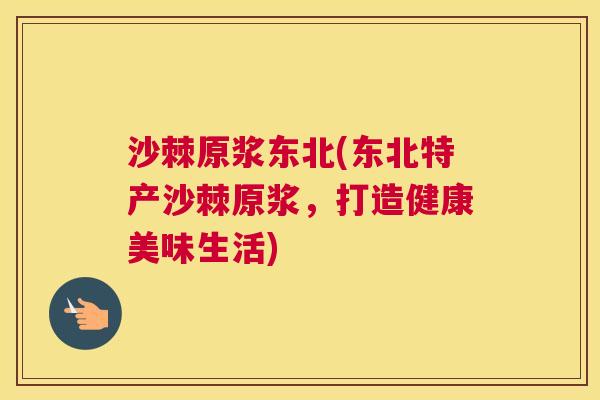 沙棘原浆东北(东北特产沙棘原浆，打造健康美味生活)