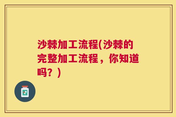 沙棘加工流程(沙棘的完整加工流程，你知道吗？)