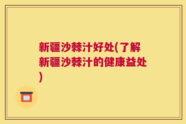 新疆沙棘汁好处(了解新疆沙棘汁的健康益处)