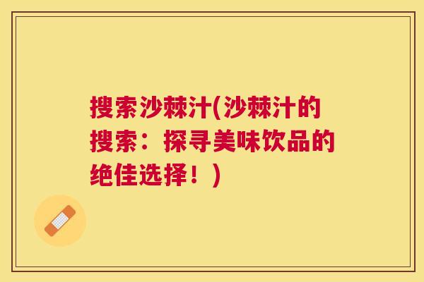 搜索沙棘汁(沙棘汁的搜索：探寻美味饮品的绝佳选择！)