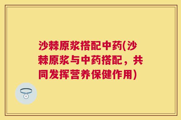 沙棘原浆搭配中药(沙棘原浆与中药搭配，共同发挥营养保健作用)