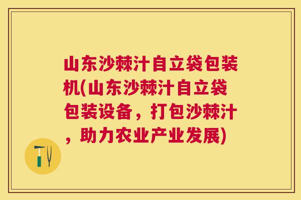 山东沙棘汁自立袋包装机(山东沙棘汁自立袋包装设备，打包沙棘汁，助力农业产业发展)