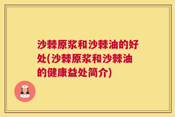 沙棘原浆和沙棘油的好处(沙棘原浆和沙棘油的健康益处简介)