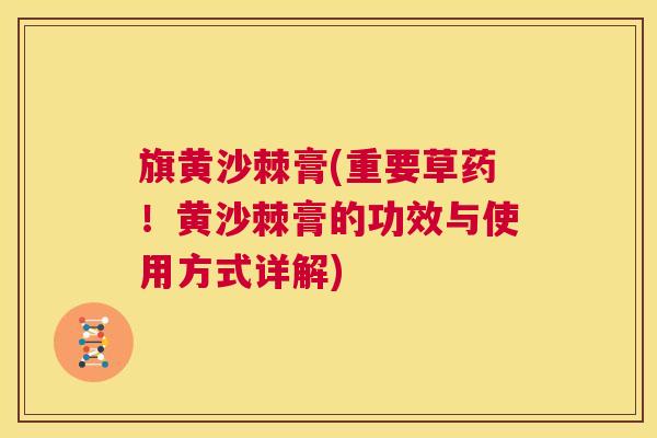 旗黄沙棘膏(重要草药！黄沙棘膏的功效与使用方式详解)