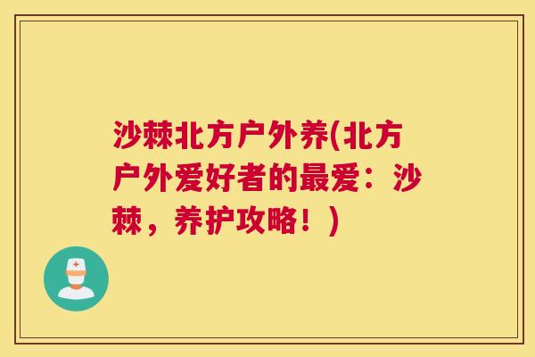 沙棘北方户外养(北方户外爱好者的最爱：沙棘，养护攻略！)