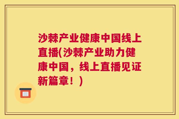 沙棘产业健康中国线上直播(沙棘产业助力健康中国，线上直播见证新篇章！)
