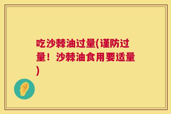 吃沙棘油过量(谨防过量！沙棘油食用要适量)