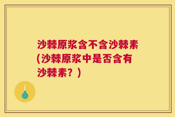 沙棘原浆含不含沙棘素(沙棘原浆中是否含有沙棘素？)