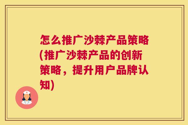 怎么推广沙棘产品策略(推广沙棘产品的创新策略，提升用户品牌认知)