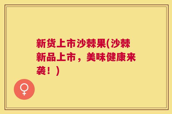 新货上市沙棘果(沙棘新品上市，美味健康来袭！)