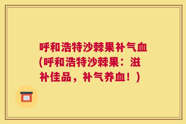 呼和浩特沙棘果补气血(呼和浩特沙棘果：滋补佳品，补气养血！)