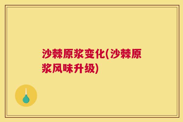 沙棘原浆变化(沙棘原浆风味升级)