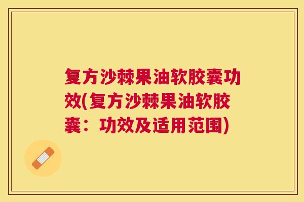 复方沙棘果油软胶囊功效(复方沙棘果油软胶囊：功效及适用范围)