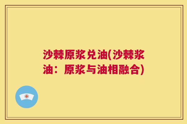 沙棘原浆兑油(沙棘浆油：原浆与油相融合)