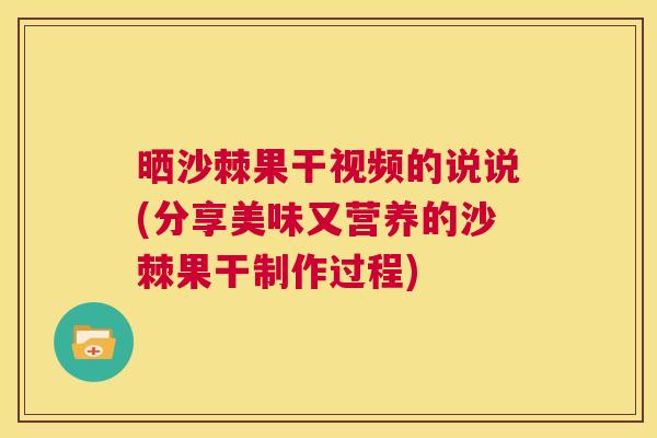 晒沙棘果干视频的说说(分享美味又营养的沙棘果干制作过程)