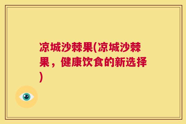 凉城沙棘果(凉城沙棘果，健康饮食的新选择)