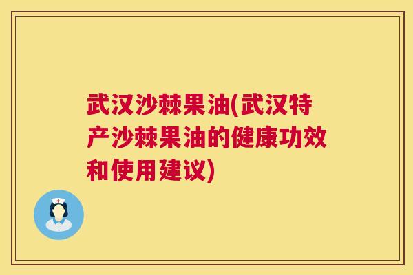 武汉沙棘果油(武汉特产沙棘果油的健康功效和使用建议)