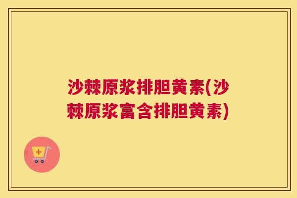 沙棘原浆排胆黄素(沙棘原浆富含排胆黄素)