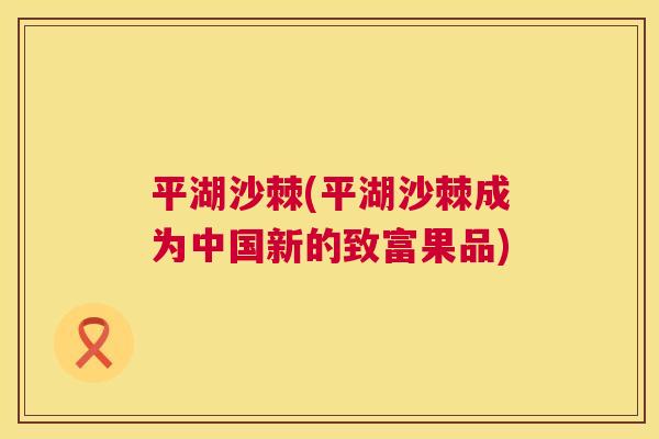 平湖沙棘(平湖沙棘成为中国新的致富果品)
