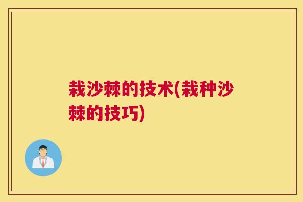 栽沙棘的技术(栽种沙棘的技巧)