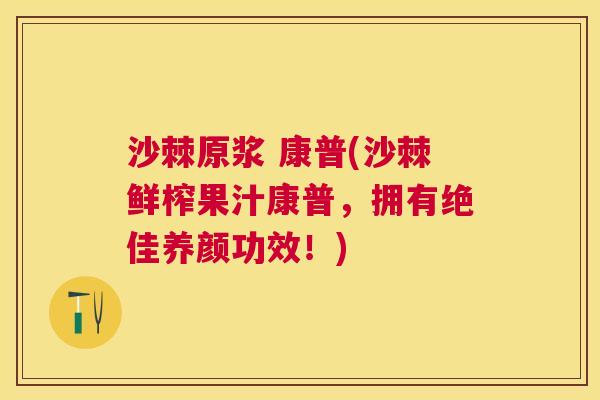 沙棘原浆 康普(沙棘鲜榨果汁康普，拥有绝佳养颜功效！)