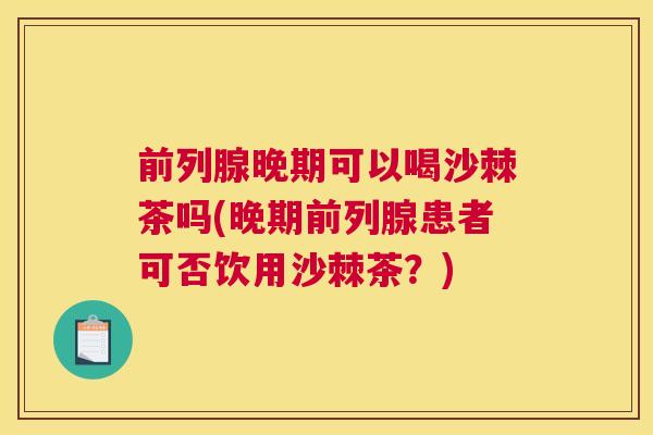 前列腺晚期可以喝沙棘茶吗(晚期前列腺患者可否饮用沙棘茶？)