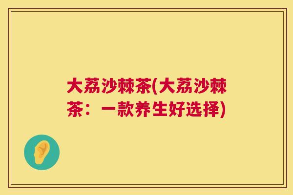 大荔沙棘茶(大荔沙棘茶：一款养生好选择)