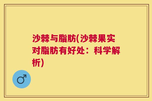 沙棘与脂肪(沙棘果实对脂肪有好处：科学解析)