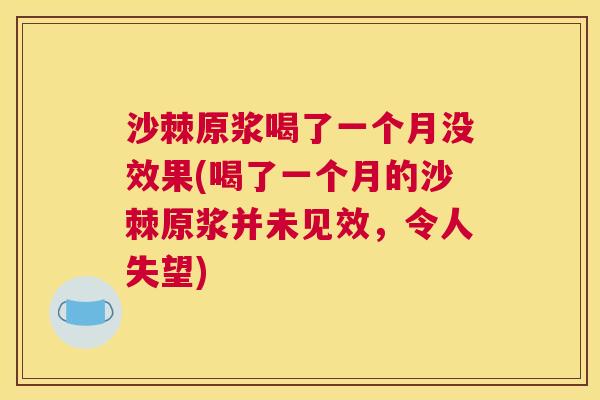 沙棘原浆喝了一个月没效果(喝了一个月的沙棘原浆并未见效，令人失望)