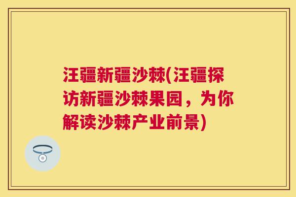 汪疆新疆沙棘(汪疆探访新疆沙棘果园，为你解读沙棘产业前景)