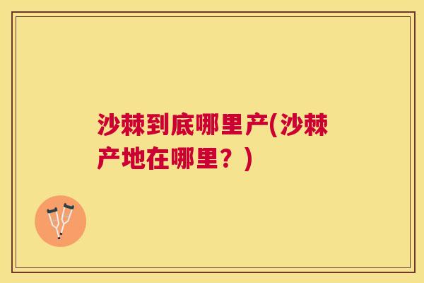 沙棘到底哪里产(沙棘产地在哪里?) 沙棘到底哪里产(沙棘产地在哪里?)