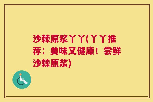 沙棘原浆丫丫(丫丫推荐：美味又健康！尝鲜沙棘原浆)