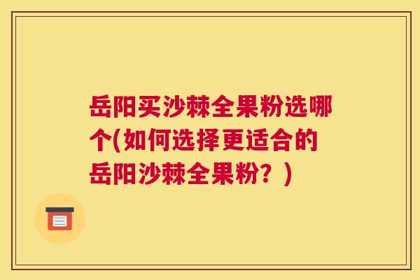 岳阳买沙棘全果粉选哪个(如何选择更适合的岳阳沙棘全果粉？)