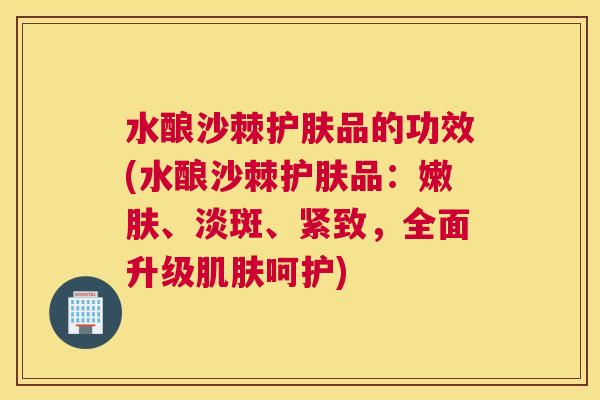 水酿沙棘护肤品的功效(水酿沙棘护肤品：嫩肤、淡斑、紧致，全面升级肌肤呵护)