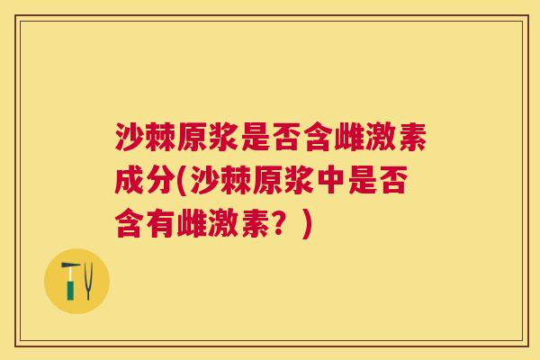沙棘原浆是否含雌激素成分(沙棘原浆中是否含有雌激素？)