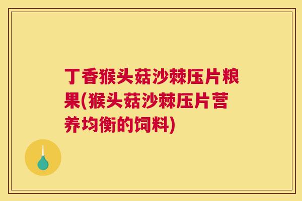 丁香猴头菇沙棘压片粮果(猴头菇沙棘压片营养均衡的饲料)
