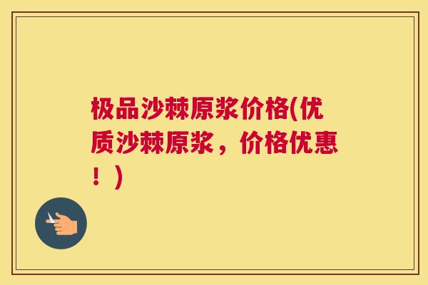 极品沙棘原浆价格(优质沙棘原浆，价格优惠！)