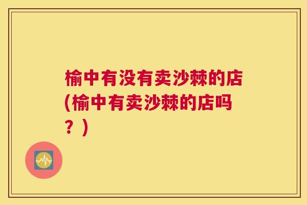 榆中有没有卖沙棘的店(榆中有卖沙棘的店吗？)