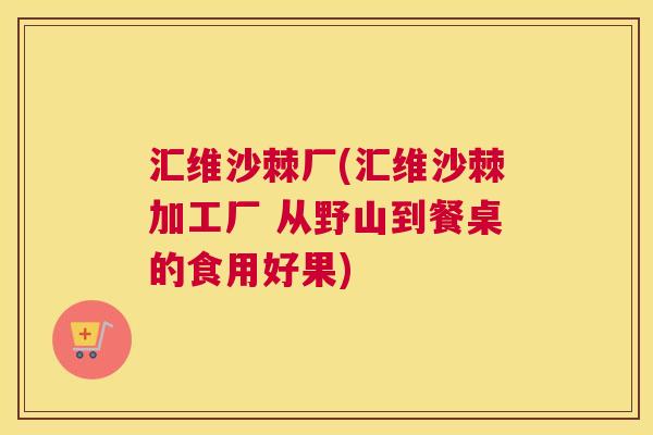汇维沙棘厂(汇维沙棘加工厂 从野山到餐桌的食用好果)