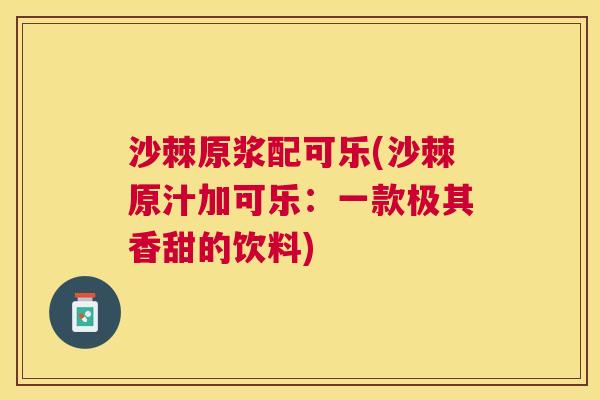 沙棘原浆配可乐(沙棘原汁加可乐：一款极其香甜的饮料)