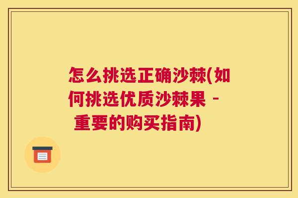 怎么挑选正确沙棘(如何挑选优质沙棘果 - 重要的购买指南)