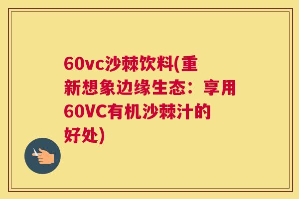 60vc沙棘饮料(重新想象边缘生态：享用60VC有机沙棘汁的好处)